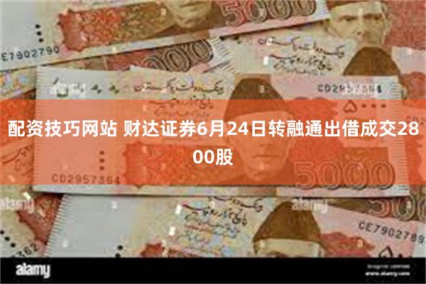 配资技巧网站 财达证券6月24日转融通出借成交2800股