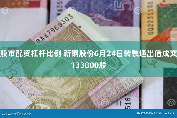 股市配资杠杆比例 新钢股份6月24日转融通出借成交133800股