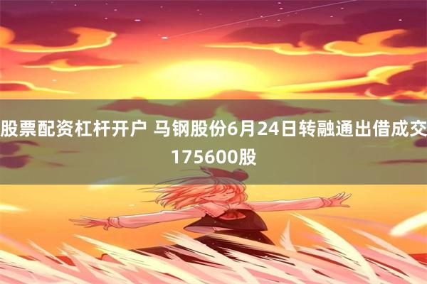 股票配资杠杆开户 马钢股份6月24日转融通出借成交175600股