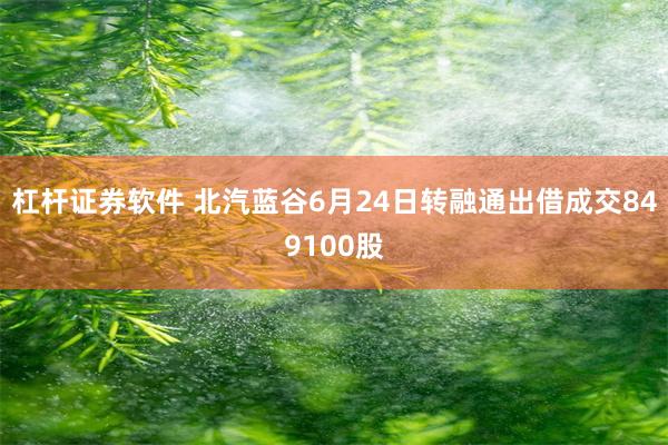 杠杆证券软件 北汽蓝谷6月24日转融通出借成交849100股