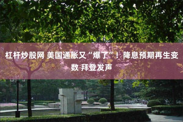 杠杆炒股网 美国通胀又“爆了”！降息预期再生变数 拜登发声