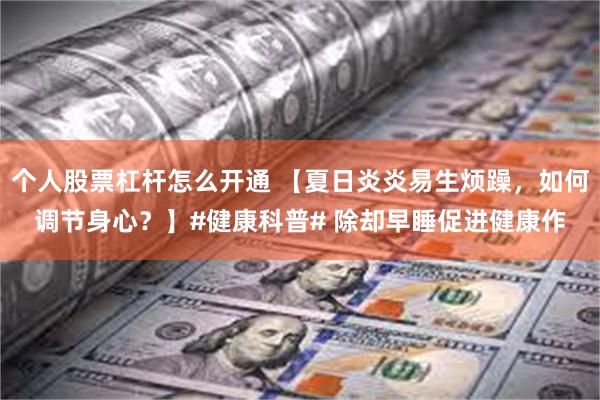 个人股票杠杆怎么开通 【夏日炎炎易生烦躁，如何调节身心？】#健康科普# 除却早睡促进健康作