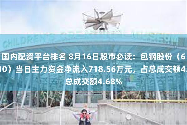 国内配资平台排名 8月16日股市必读：包钢股份（600010）当日主力资金净流入718.56万元，占总成交额4.68%