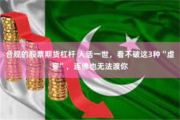 合规的股票期货杠杆 人活一世，看不破这3种“虚妄”，连佛也无法渡你