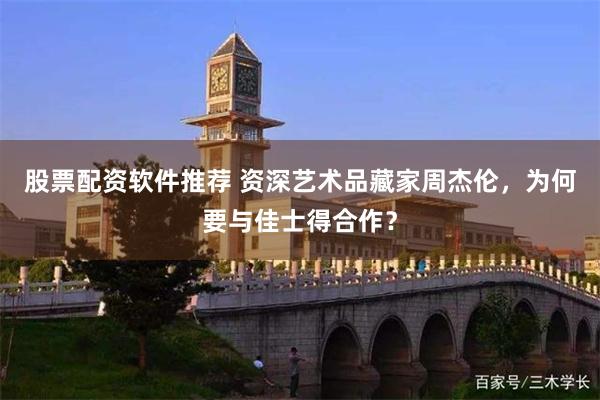 股票配资软件推荐 资深艺术品藏家周杰伦，为何要与佳士得合作？