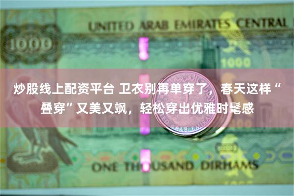 炒股线上配资平台 卫衣别再单穿了，春天这样“叠穿”又美又飒，轻松穿出优雅时髦感