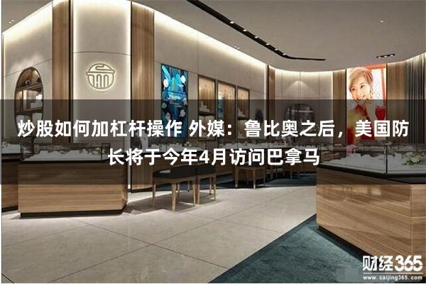 炒股如何加杠杆操作 外媒：鲁比奥之后，美国防长将于今年4月访问巴拿马