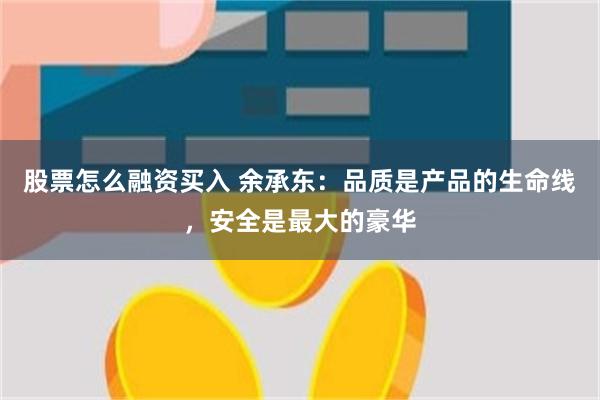 股票怎么融资买入 余承东：品质是产品的生命线，安全是最大的豪华