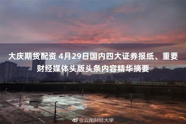 大庆期货配资 4月29日国内四大证券报纸、重要财经媒体头版头条内容精华摘要