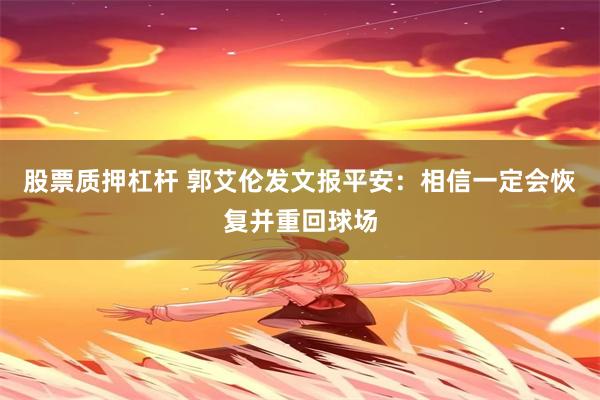 股票质押杠杆 郭艾伦发文报平安：相信一定会恢复并重回球场