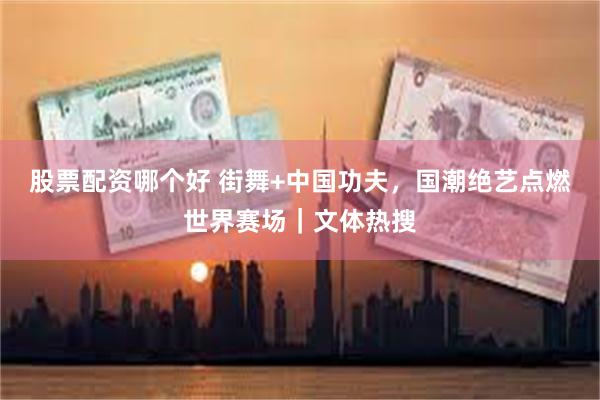 股票配资哪个好 街舞+中国功夫，国潮绝艺点燃世界赛场｜文体热搜
