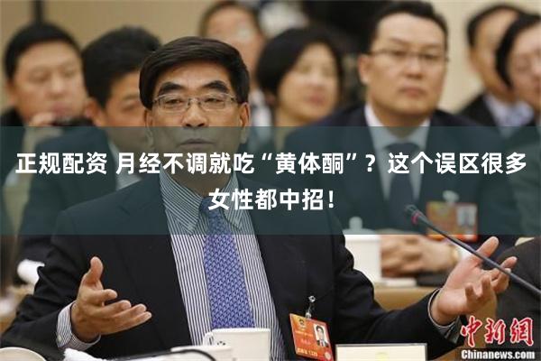 正规配资 月经不调就吃“黄体酮”？这个误区很多女性都中招！