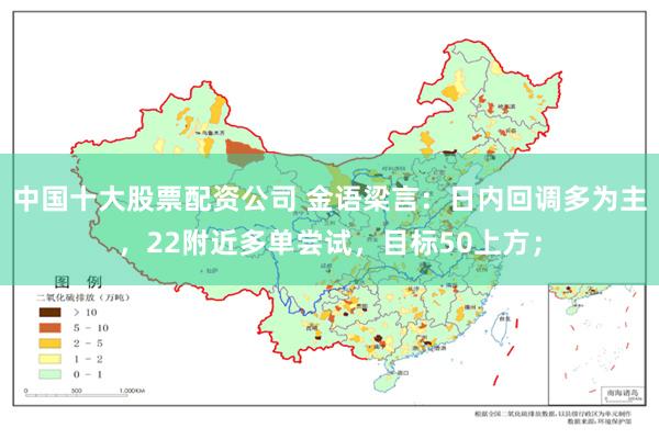 中国十大股票配资公司 金语梁言：日内回调多为主，22附近多单尝试，目标50上方；