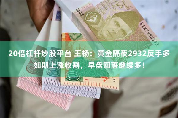 20倍杠杆炒股平台 王杨：黄金隔夜2932反手多如期上涨收割，早盘回落继续多！