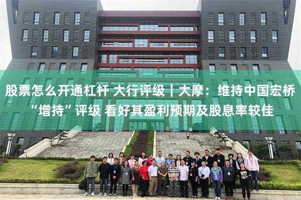 股票怎么开通杠杆 大行评级｜大摩：维持中国宏桥“增持”评级 看好其盈利预期及股息率较佳