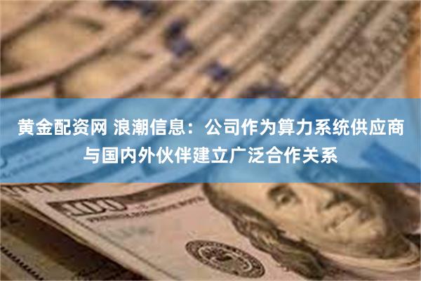 黄金配资网 浪潮信息：公司作为算力系统供应商与国内外伙伴建立广泛合作关系