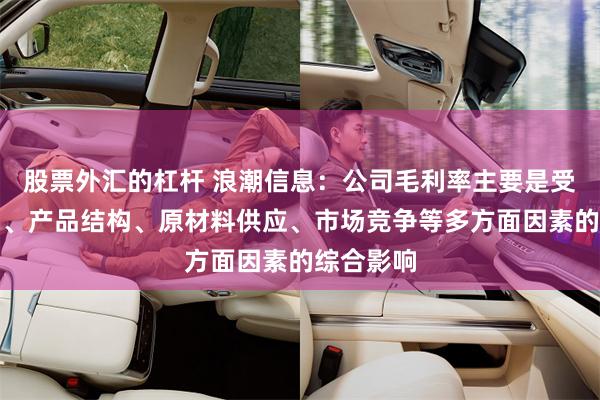 股票外汇的杠杆 浪潮信息：公司毛利率主要是受客户结构、产品结构、原材料供应、市场竞争等多方面因素的综合影响