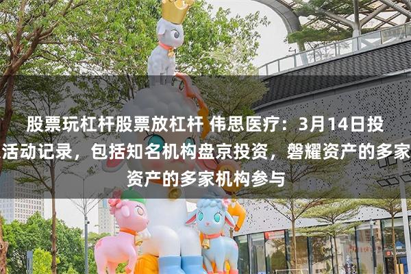 股票玩杠杆股票放杠杆 伟思医疗：3月14日投资者关系活动记录，包括知名机构盘京投资，磐耀资产的多家机构参与