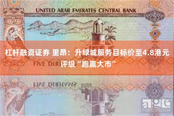 杠杆融资证券 里昂：升绿城服务目标价至4.8港元 评级“跑赢大市”