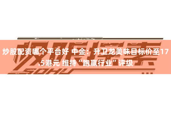 炒股配资哪个平台好 中金：升卫龙美味目标价至17.5港元 维持“跑赢行业”评级