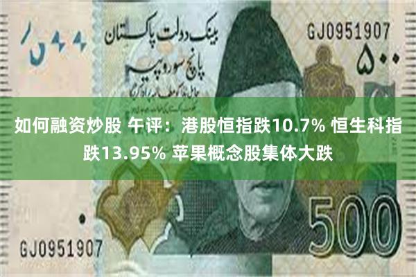 如何融资炒股 午评：港股恒指跌10.7% 恒生科指跌13.95% 苹果概念股集体大跌