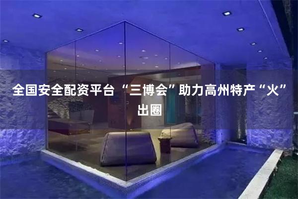 全国安全配资平台 “三博会”助力高州特产“火”出圈