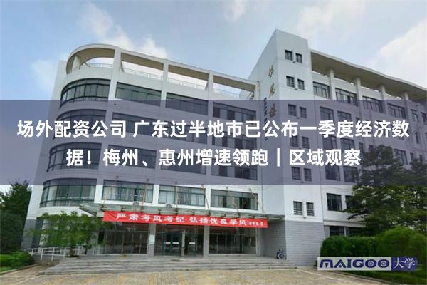 场外配资公司 广东过半地市已公布一季度经济数据！梅州、惠州增速领跑｜区域观察
