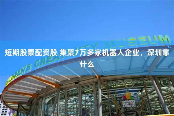 短期股票配资股 集聚7万多家机器人企业，深圳靠什么