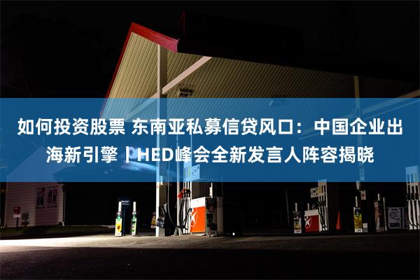 如何投资股票 东南亚私募信贷风口：中国企业出海新引擎丨HED峰会全新发言人阵容揭晓