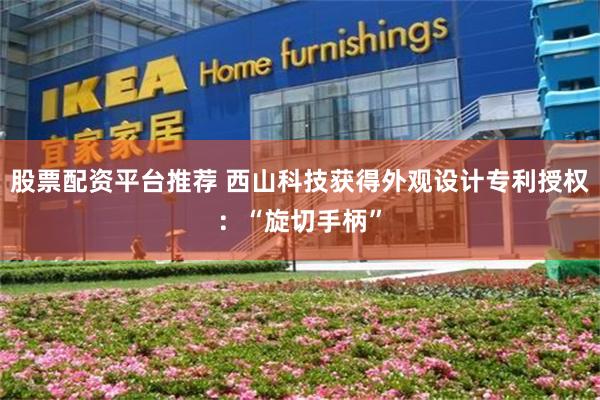 股票配资平台推荐 西山科技获得外观设计专利授权：“旋切手柄”