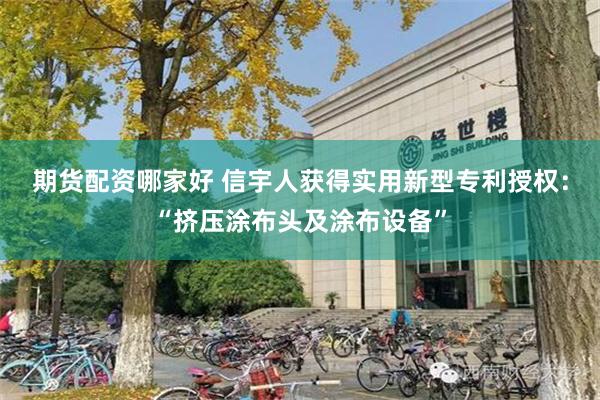 期货配资哪家好 信宇人获得实用新型专利授权：“挤压涂布头及涂布设备”