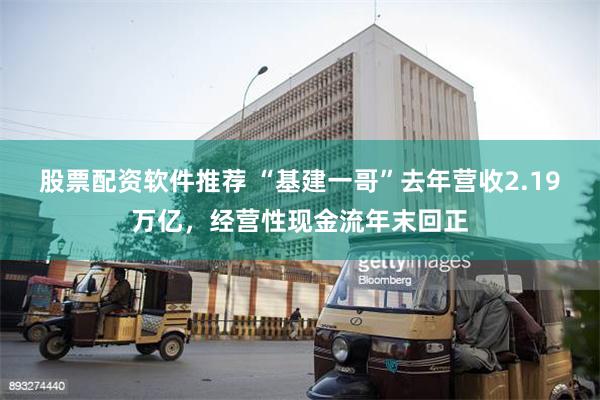 股票配资软件推荐 “基建一哥”去年营收2.19万亿，经营性现金流年末回正