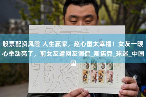 股票配资风险 人生赢家，赵心童太幸福！女友一暖心举动亮了，前女友遭网友调侃_斯诺克_球迷_中国
