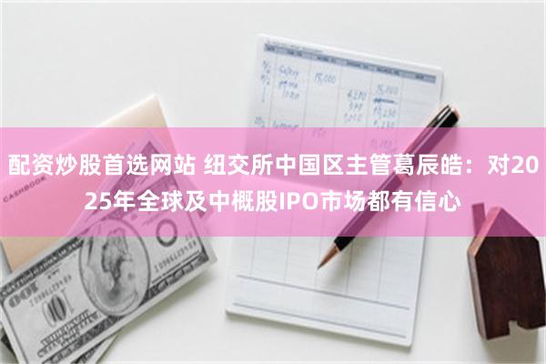 配资炒股首选网站 纽交所中国区主管葛辰皓：对2025年全球及中概股IPO市场都有信心