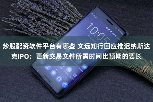 炒股配资软件平台有哪些 文远知行回应推迟纳斯达克IPO：更新交易文件所需时间比预期的要长