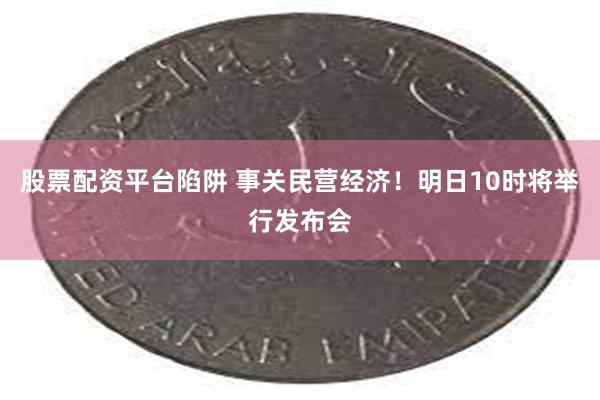 股票配资平台陷阱 事关民营经济！明日10时将举行发布会