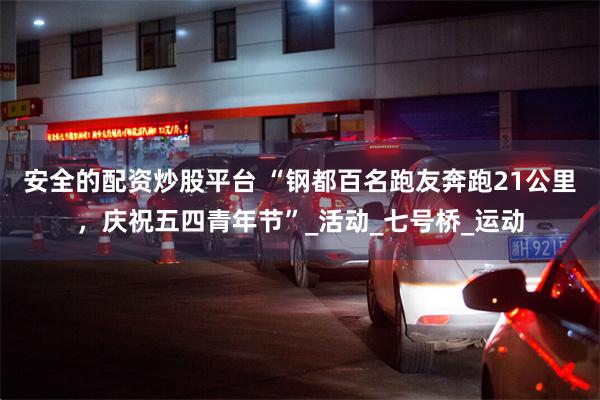 安全的配资炒股平台 “钢都百名跑友奔跑21公里，庆祝五四青年节”_活动_七号桥_运动