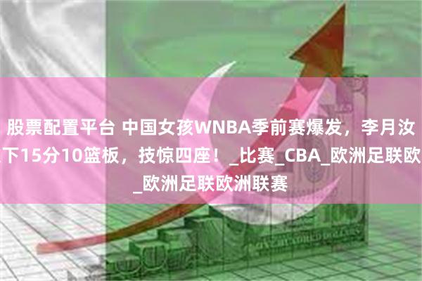 股票配置平台 中国女孩WNBA季前赛爆发，李月汝首秀砍下15分10篮板，技惊四座！_比赛_CBA_欧洲足联欧洲联赛
