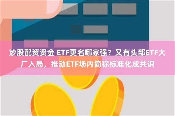 炒股配资资金 ETF更名哪家强？又有头部ETF大厂入局，推动ETF场内简称标准化成共识