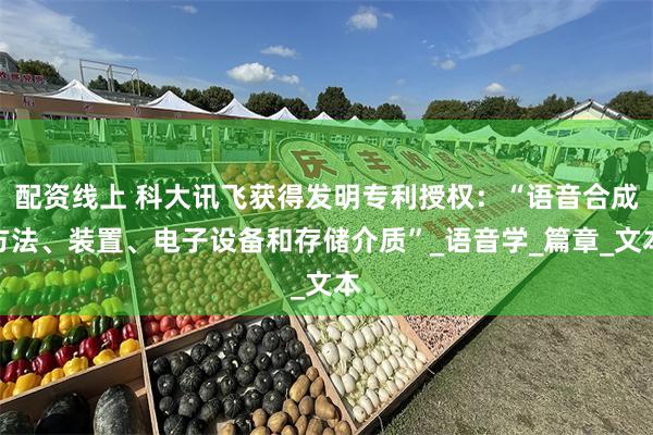配资线上 科大讯飞获得发明专利授权：“语音合成方法、装置、电子设备和存储介质”_语音学_篇章_文本