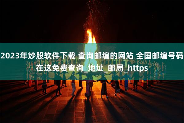2023年炒股软件下载 查询邮编的网站 全国邮编号码在这免费查询_地址_邮局_https