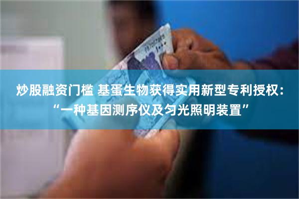 炒股融资门槛 基蛋生物获得实用新型专利授权：“一种基因测序仪及匀光照明装置”