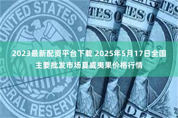 2023最新配资平台下载 2025年5月17日全国主要批发市场夏威夷果价格行情