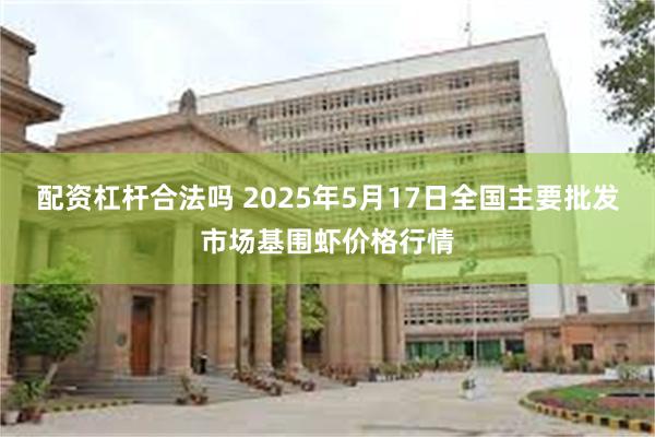 配资杠杆合法吗 2025年5月17日全国主要批发市场基围虾价格行情