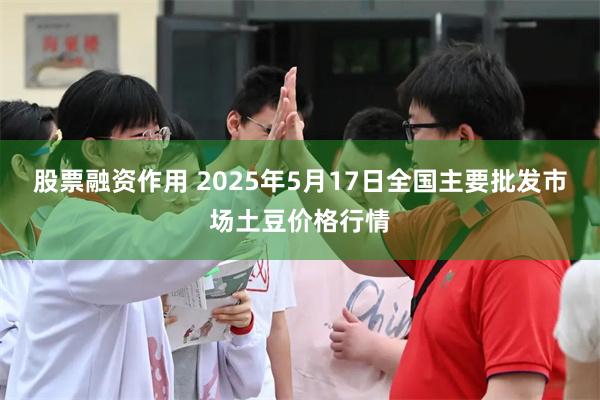 股票融资作用 2025年5月17日全国主要批发市场土豆价格行情