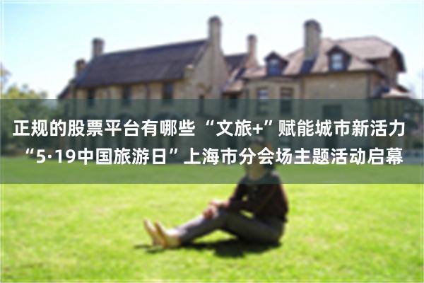 正规的股票平台有哪些 “文旅+”赋能城市新活力 “5·19中国旅游日”上海市分会场主题活动启幕