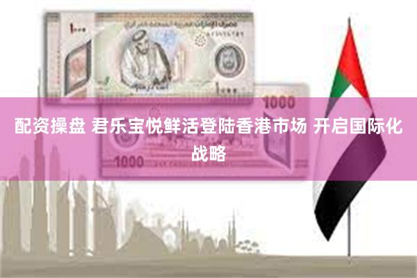 配资操盘 君乐宝悦鲜活登陆香港市场 开启国际化战略
