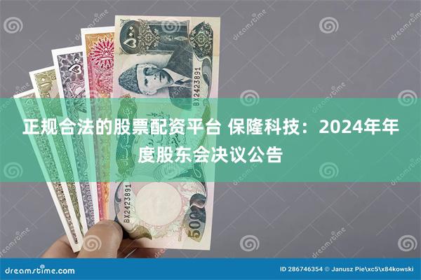 正规合法的股票配资平台 保隆科技：2024年年度股东会决议公告