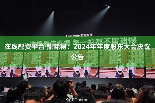 在线配资平台 鼎际得：2024年年度股东大会决议公告
