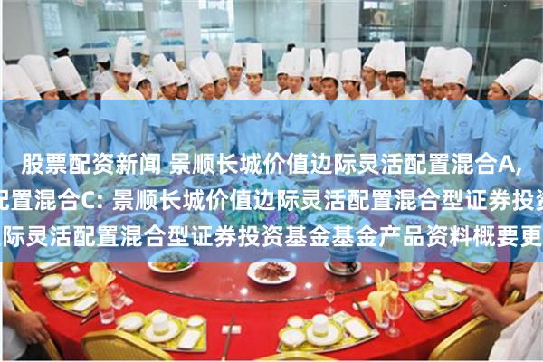 股票配资新闻 景顺长城价值边际灵活配置混合A,景顺长城价值边际灵活配置混合C: 景顺长城价值边际灵活配置混合型证券投资基金基金产品资料概要更新